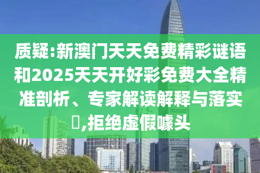 質(zhì)疑:新澳門天天免費(fèi)精彩謎語和2025天天開好彩免費(fèi)大全精準(zhǔn)剖析、專家解讀解釋與落實(shí)?,拒絕虛假噱頭